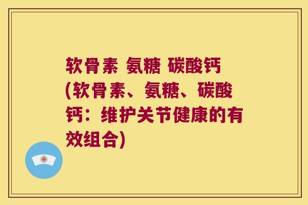 软骨素 氨糖 碳酸钙(软骨素、氨糖、碳酸钙:维护关节健康的有效组合) 软骨素 氨糖 碳酸钙(软骨素、氨糖、碳酸钙:维护关节健康的有效组合)