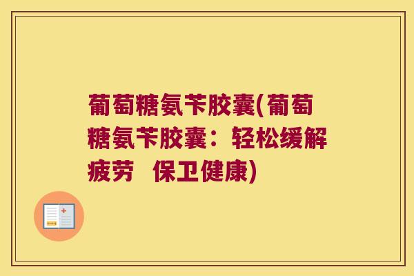 葡萄糖氨苄胶囊(葡萄糖氨苄胶囊:轻松缓解疲劳 保卫健康) 葡萄糖氨苄胶囊(葡萄糖氨苄胶囊:轻松缓解疲劳 保卫健康)