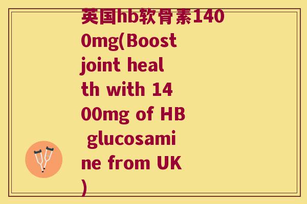 英国hb软骨素1400mg(Boost joint health with 1400mg of HB glucosamine from UK) 英国hb软骨素1400mg(Boost joint health with 1400mg of HB glucosamine from UK)