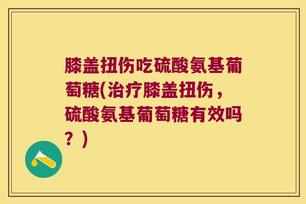 膝盖扭伤吃硫酸氨基葡萄糖(膝盖扭伤,硫酸氨基葡萄糖有效吗?) 膝盖扭伤吃硫酸氨基葡萄糖(膝盖扭伤,硫酸氨基葡萄糖有效吗?)