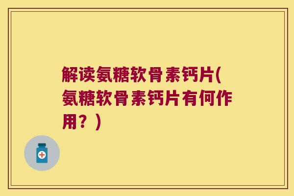 解读氨糖软骨素钙片(氨糖软骨素钙片有何作用？)
