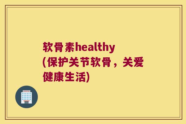 软骨素healthy(保护关节软骨，关爱健康生活)
