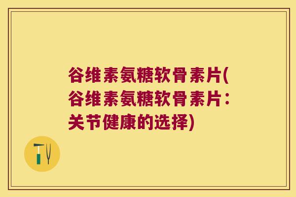 谷维素氨糖软骨素片(谷维素氨糖软骨素片:关节健康的选择) 谷维素氨糖软骨素片(谷维素氨糖软骨素片:关节健康的选择)