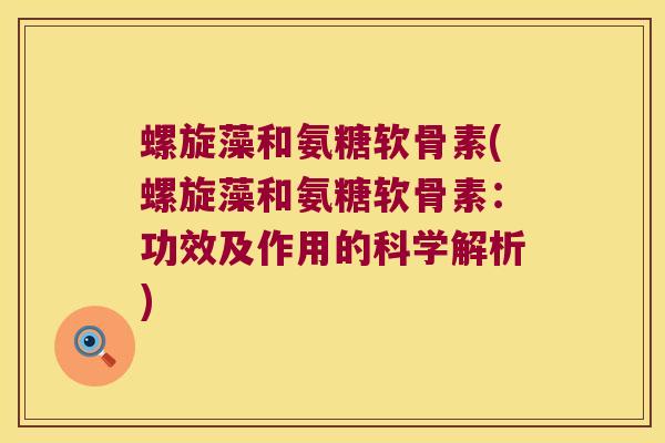 螺旋藻和氨糖软骨素(螺旋藻和氨糖软骨素：功效及作用的科学解析)