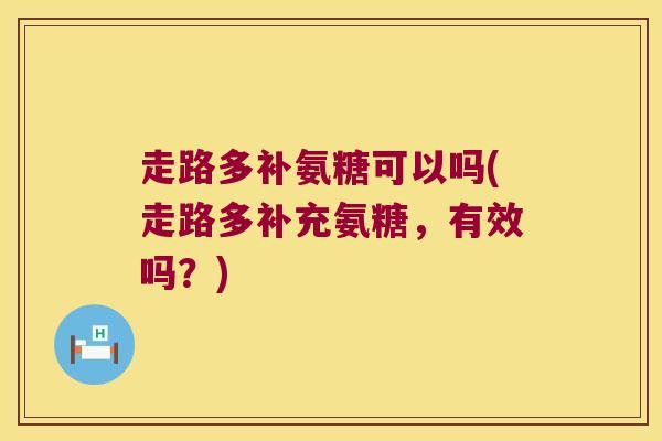 走路多补氨糖可以吗(走路多补充氨糖，有效吗？)