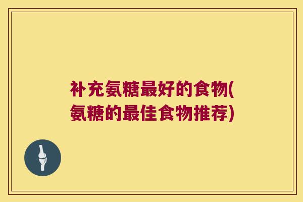 补充氨糖好的食物(氨糖的佳食物推荐) 补充氨糖好的食物(氨糖的佳食物推荐)