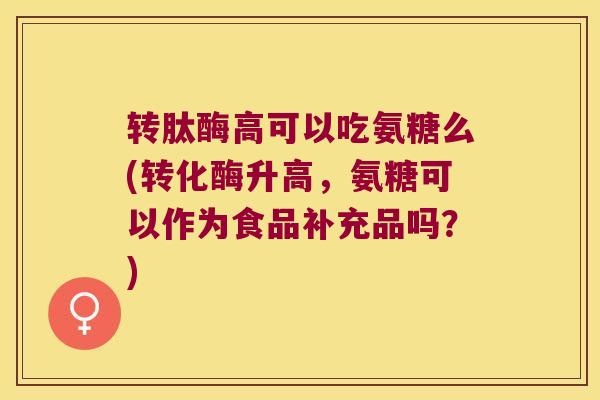 转肽酶高可以吃氨糖么(转化酶升高,氨糖可以作为食品补充品吗?) 转肽酶高可以吃氨糖么(转化酶升高,氨糖可以作为食品补充品吗?)