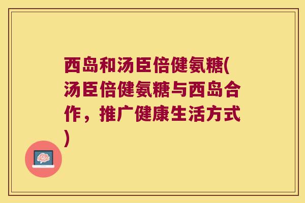 西岛和汤臣倍健氨糖(汤臣倍健氨糖与西岛合作,推广健康生活方式) 西岛和汤臣倍健氨糖(汤臣倍健氨糖与西岛合作,推广健康生活方式)