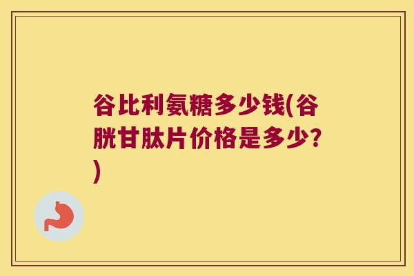 谷比利氨糖多少钱(谷胱甘肽片价格是多少?) 谷比利氨糖多少钱(谷胱甘肽片价格是多少?)