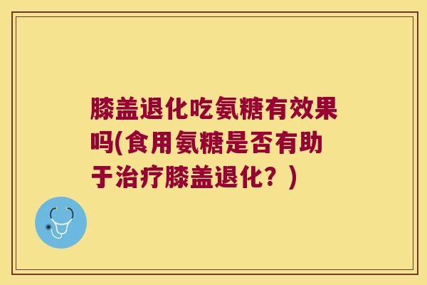 膝盖退化吃氨糖有效果吗(食用氨糖是否有助于膝盖退化?) 膝盖退化吃氨糖有效果吗(食用氨糖是否有助于膝盖退化?)