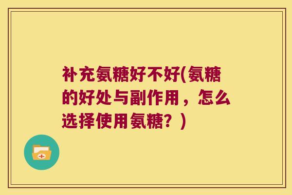 补充氨糖好不好(氨糖的好处与副作用，怎么选择使用氨糖？)