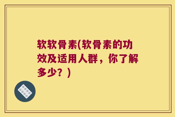 软软骨素(软骨素的功效及适用人群，你了解多少？)