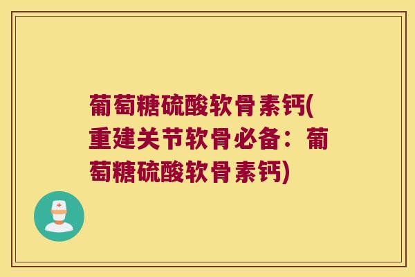 葡萄糖硫酸软骨素钙(重建关节软骨必备：葡萄糖硫酸软骨素钙)