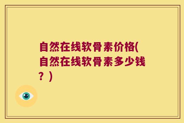 自然在线软骨素价格(自然在线软骨素多少钱?) 自然在线软骨素价格(自然在线软骨素多少钱?)