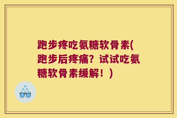 跑步疼吃氨糖软骨素(跑步后？试试吃氨糖软骨素缓解！)