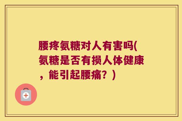 腰疼氨糖对人有害吗(氨糖是否有损人体健康,能引起腰痛?) 腰疼氨糖对人有害吗(氨糖是否有损人体健康,能引起腰痛?)