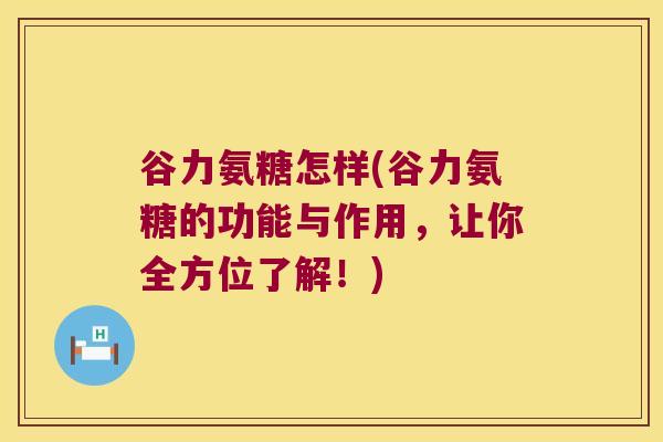 谷力氨糖怎样(谷力氨糖的功能与作用，让你全方位了解！)