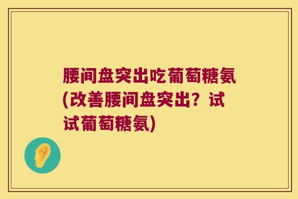腰间盘突出吃葡萄糖氨(改善腰间盘突出？试试葡萄糖氨)