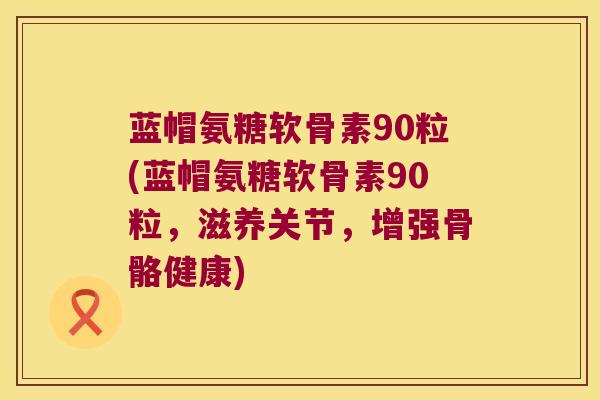 蓝帽氨糖软骨素90粒(蓝帽氨糖软骨素90粒，滋养关节，增强骨骼健康)