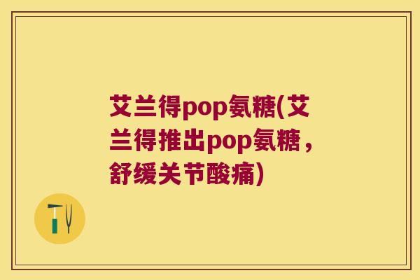 艾兰得pop氨糖(艾兰得推出pop氨糖,舒缓关节酸痛) 艾兰得pop氨糖(艾兰得推出pop氨糖,舒缓关节酸痛)
