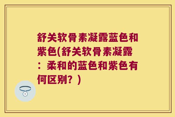 舒关软骨素凝露蓝色和紫色(舒关软骨素凝露：柔和的蓝色和紫色有何区别？)