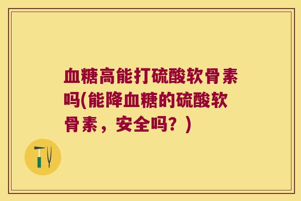 高能打硫酸软骨素吗(能降的硫酸软骨素，安全吗？)