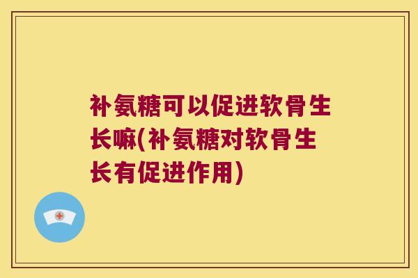 补氨糖可以促进软骨生长嘛(补氨糖对软骨生长有促进作用) 补氨糖可以促进软骨生长嘛(补氨糖对软骨生长有促进作用)