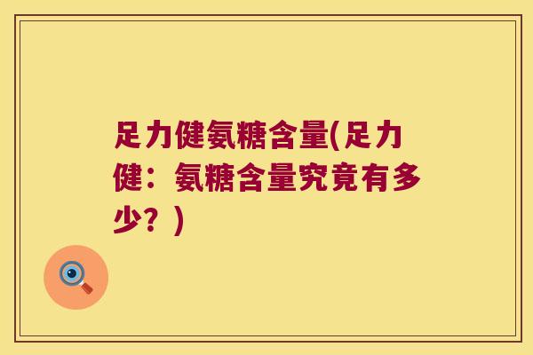 足力健氨糖含量(足力健：氨糖含量究竟有多少？)