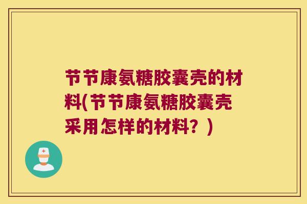 节节康氨糖胶囊壳的材料(节节康氨糖胶囊壳采用怎样的材料?) 节节康氨糖胶囊壳的材料(节节康氨糖胶囊壳采用怎样的材料?)