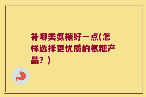 补哪类氨糖好一点(怎样选择更优质的氨糖产品?) 补哪类氨糖好一点(怎样选择更优质的氨糖产品?)