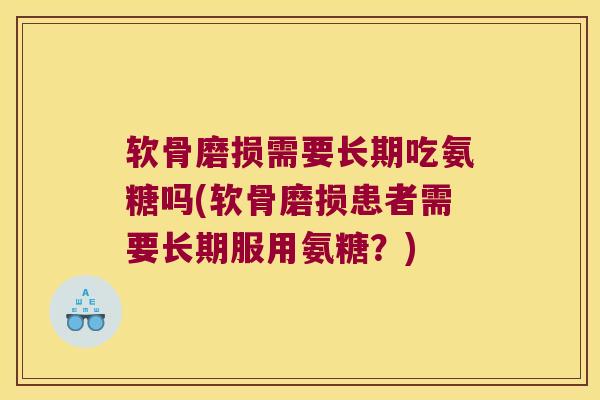 软骨磨损需要长期吃氨糖吗(软骨磨损患者需要长期服用氨糖?) 软骨磨损需要长期吃氨糖吗(软骨磨损患者需要长期服用氨糖?)