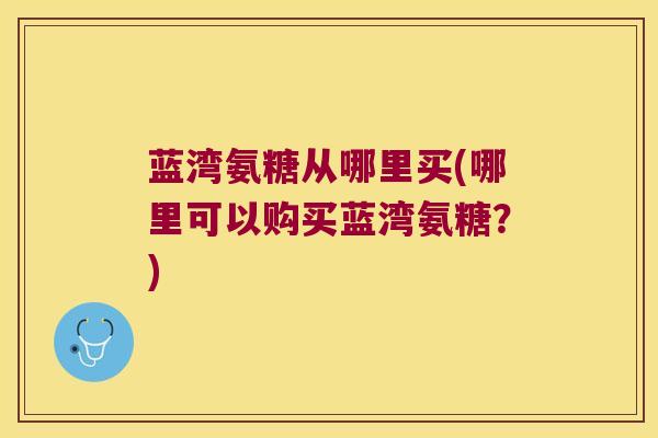 蓝湾氨糖从哪里买(哪里可以购买蓝湾氨糖?) 蓝湾氨糖从哪里买(哪里可以购买蓝湾氨糖?)