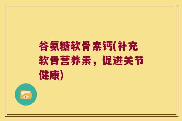 谷氨糖软骨素钙(补充软骨营养素，促进关节健康)