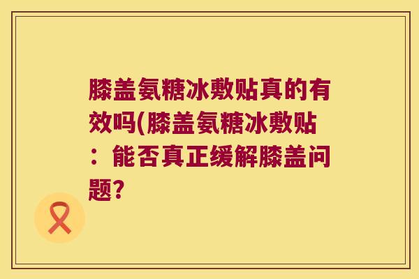 膝盖氨糖冰敷贴真的有效吗(膝盖氨糖冰敷贴:能否真正缓解膝盖问题? 膝盖氨糖冰敷贴真的有效吗(膝盖氨糖冰敷贴:能否真正缓解膝盖问题?
