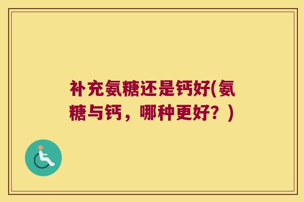 补充氨糖还是钙好(氨糖与钙，哪种更好？)