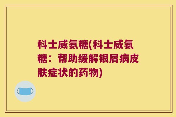 科士威氨糖(科士威氨糖:帮助缓解银屑症状的) 科士威氨糖(科士威氨糖:帮助缓解银屑症状的)