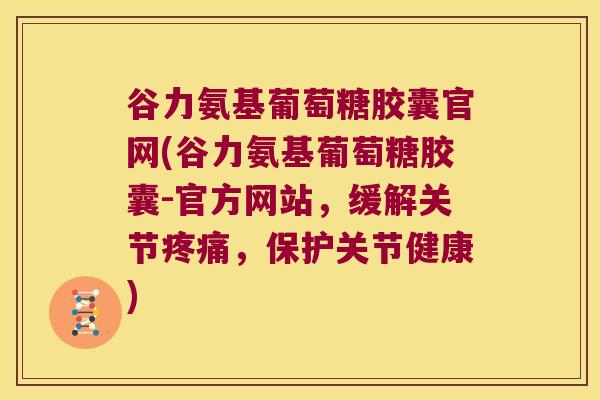 谷力氨基葡萄糖胶囊官网(谷力氨基葡萄糖胶囊-官方网站,缓解关节,保护关节健康) 谷力氨基葡萄糖胶囊官网(谷力氨基葡萄糖胶囊-官方网站,缓解关节,保护关节健康)
