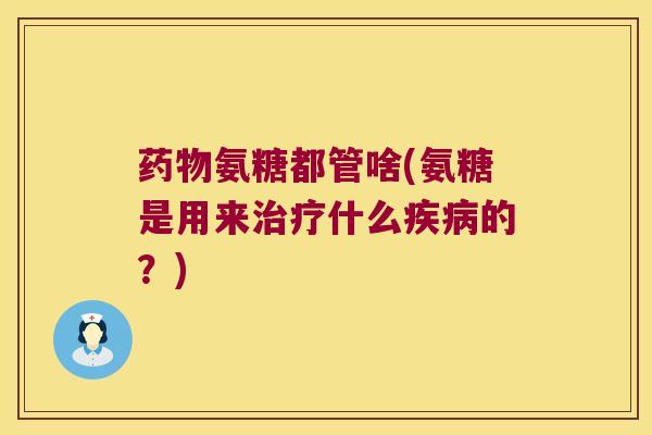 氨糖都管啥(氨糖是用来什么的?) 氨糖都管啥(氨糖是用来什么的?)
