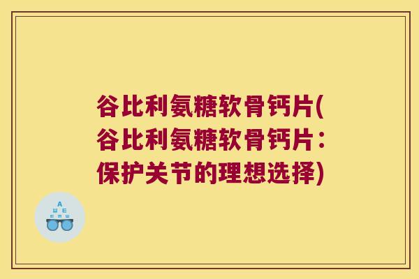 谷比利氨糖软骨钙片(谷比利氨糖软骨钙片:保护关节的理想选择) 谷比利氨糖软骨钙片(谷比利氨糖软骨钙片:保护关节的理想选择)