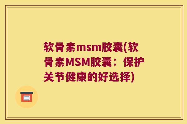 软骨素msm胶囊(软骨素MSM胶囊：保护关节健康的好选择)