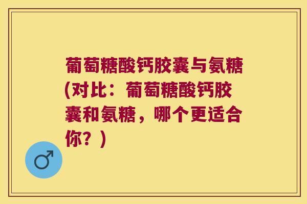 葡萄糖酸钙胶囊与氨糖(对比:葡萄糖酸钙胶囊和氨糖,哪个更适合你?) 葡萄糖酸钙胶囊与氨糖(对比:葡萄糖酸钙胶囊和氨糖,哪个更适合你?)