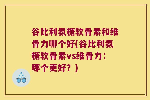 谷比利氨糖软骨素和维骨力哪个好(谷比利氨糖软骨素vs维骨力：哪个更好？)