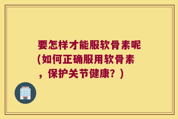 要怎样才能服软骨素呢(如何正确服用软骨素，保护关节健康？)