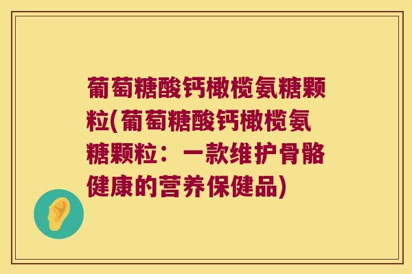 葡萄糖酸钙橄榄氨糖颗粒(葡萄糖酸钙橄榄氨糖颗粒：一款维护骨骼健康的营养保健品)