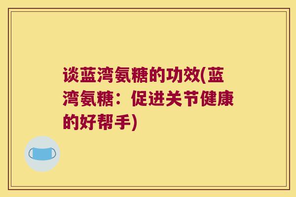 谈蓝湾氨糖的功效(蓝湾氨糖:促进关节健康的好帮手) 谈蓝湾氨糖的功效(蓝湾氨糖:促进关节健康的好帮手)