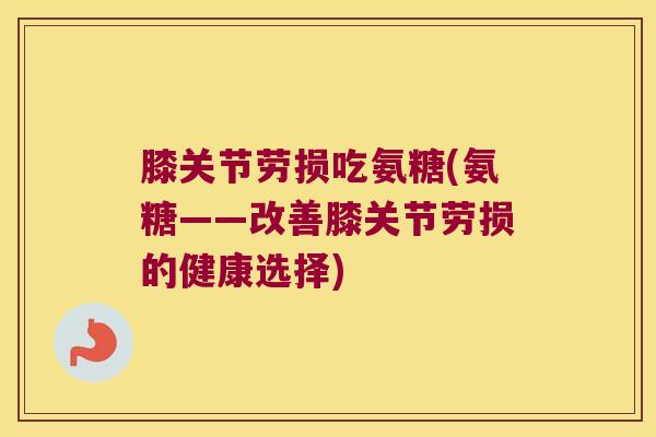 膝关节劳损吃氨糖(氨糖——改善膝关节劳损的健康选择) 膝关节劳损吃氨糖(氨糖——改善膝关节劳损的健康选择)