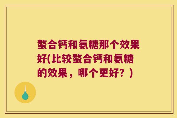 螯合钙和氨糖那个效果好(比较螯合钙和氨糖的效果，哪个更好？)