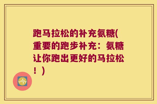 跑马拉松的补充氨糖(重要的跑步补充:氨糖让你跑出更好的马拉松!) 跑马拉松的补充氨糖(重要的跑步补充:氨糖让你跑出更好的马拉松!)