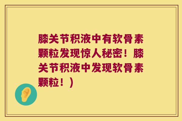 膝关节积液中有软骨素颗粒发现惊人秘密!膝关节积液中发现软骨素颗粒!) 膝关节积液中有软骨素颗粒发现惊人秘密!膝关节积液中发现软骨素颗粒!)