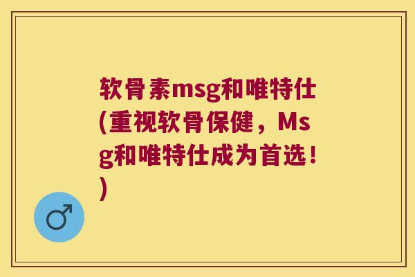 软骨素msg和唯特仕(重视软骨保健，Msg和唯特仕成为首选！)